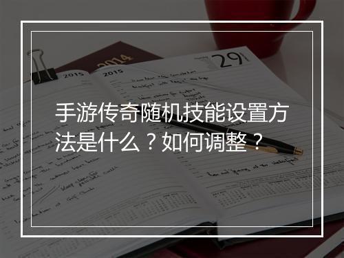 手游传奇随机技能设置方法是什么？如何调整？