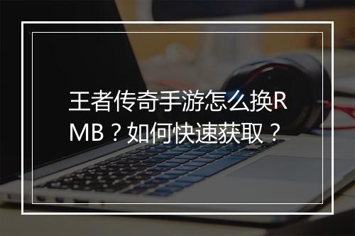 王者传奇手游怎么换RMB？如何快速获取？