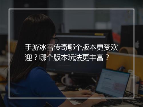 手游冰雪传奇哪个版本更受欢迎？哪个版本玩法更丰富？