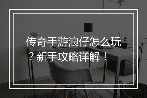 传奇手游浪仔怎么玩？新手攻略详解！