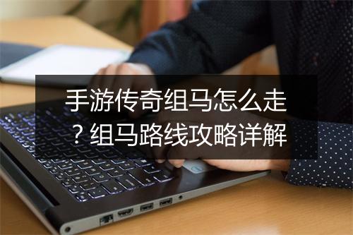 手游传奇组马怎么走？组马路线攻略详解