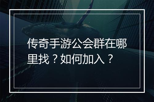 传奇手游公会群在哪里找？如何加入？