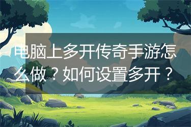 电脑上多开传奇手游怎么做？如何设置多开？