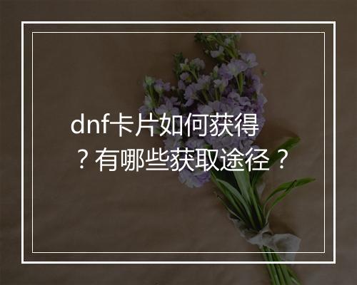 dnf卡片如何获得？有哪些获取途径？