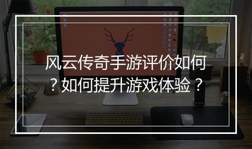 风云传奇手游评价如何？如何提升游戏体验？