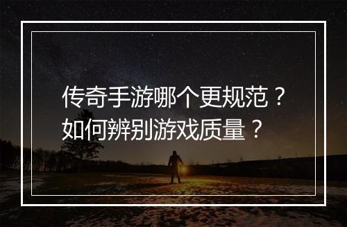 传奇手游哪个更规范？如何辨别游戏质量？