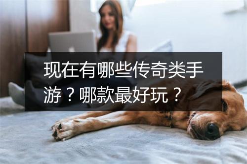 现在有哪些传奇类手游？哪款最好玩？