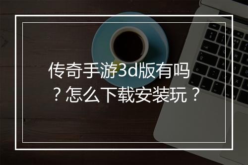 传奇手游3d版有吗？怎么下载安装玩？