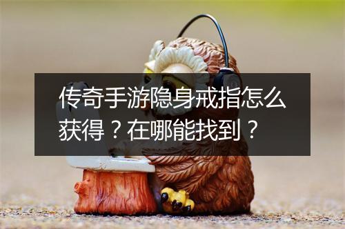 传奇手游隐身戒指怎么获得？在哪能找到？