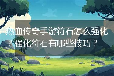 热血传奇手游符石怎么强化？强化符石有哪些技巧？