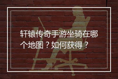 轩辕传奇手游坐骑在哪个地图？如何获得？