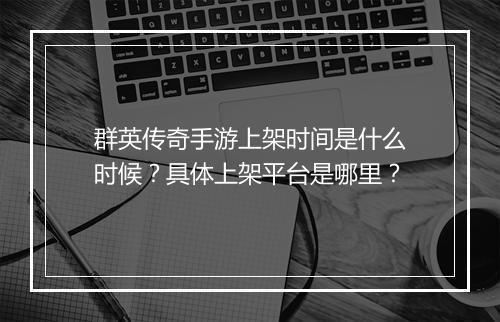 群英传奇手游上架时间是什么时候？具体上架平台是哪里？
