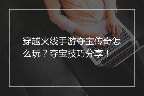 穿越火线手游夺宝传奇怎么玩？夺宝技巧分享！