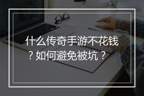 什么传奇手游不花钱？如何避免被坑？