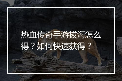 热血传奇手游拔海怎么得？如何快速获得？