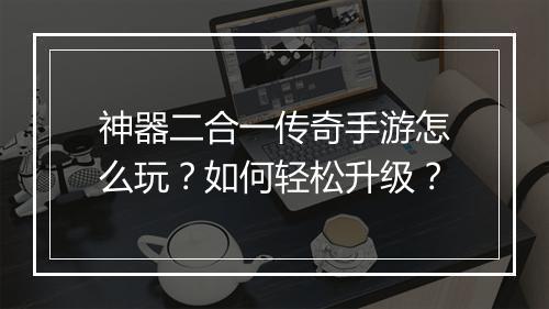 神器二合一传奇手游怎么玩？如何轻松升级？