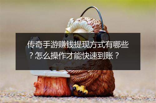 传奇手游赚钱提现方式有哪些？怎么操作才能快速到账？