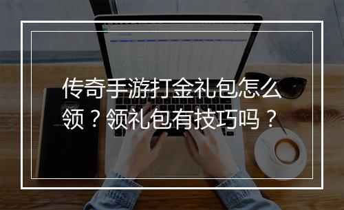 传奇手游打金礼包怎么领？领礼包有技巧吗？
