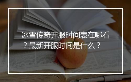 冰雪传奇开服时间表在哪看？最新开服时间是什么？