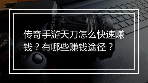 传奇手游天刀怎么快速赚钱？有哪些赚钱途径？
