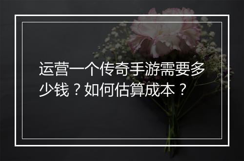 运营一个传奇手游需要多少钱？如何估算成本？