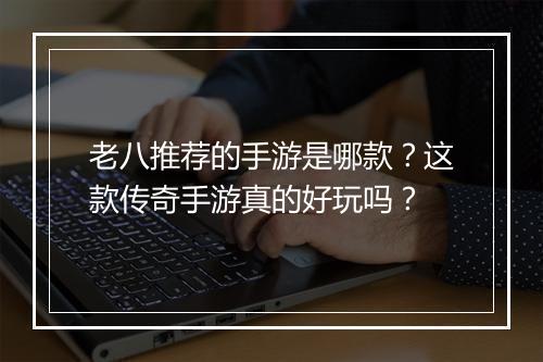 老八推荐的手游是哪款？这款传奇手游真的好玩吗？