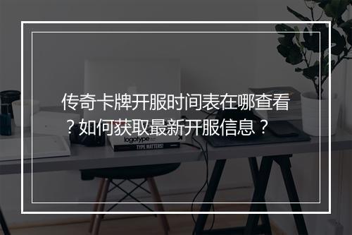 传奇卡牌开服时间表在哪查看？如何获取最新开服信息？