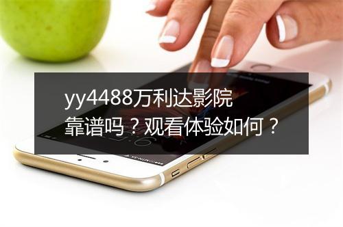 yy4488万利达影院靠谱吗？观看体验如何？