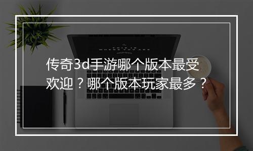 传奇3d手游哪个版本最受欢迎？哪个版本玩家最多？