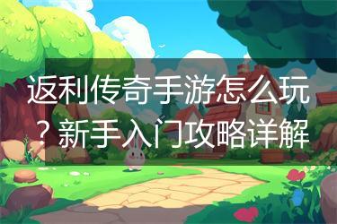 返利传奇手游怎么玩？新手入门攻略详解