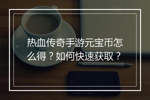 热血传奇手游元宝币怎么得？如何快速获取？