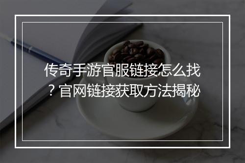 传奇手游官服链接怎么找？官网链接获取方法揭秘