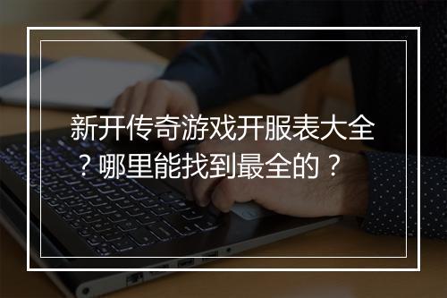 新开传奇游戏开服表大全？哪里能找到最全的？