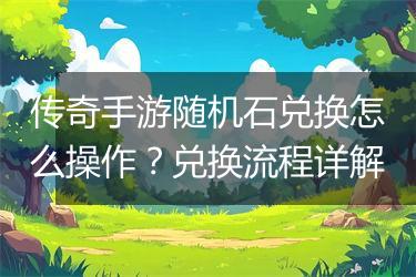 传奇手游随机石兑换怎么操作？兑换流程详解
