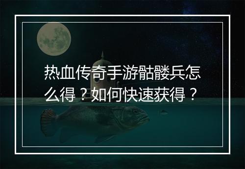 热血传奇手游骷髅兵怎么得？如何快速获得？