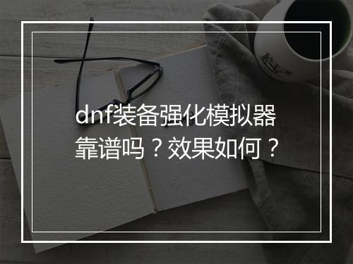 dnf装备强化模拟器靠谱吗？效果如何？