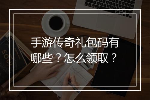 手游传奇礼包码有哪些？怎么领取？