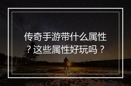 传奇手游带什么属性？这些属性好玩吗？