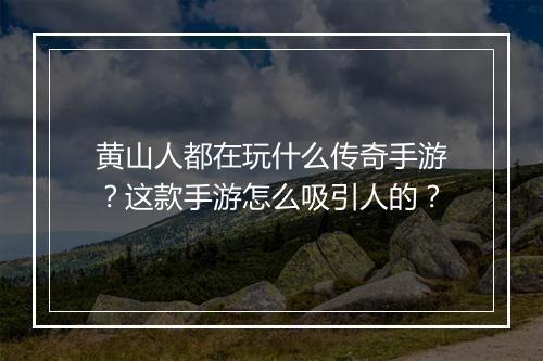 黄山人都在玩什么传奇手游？这款手游怎么吸引人的？