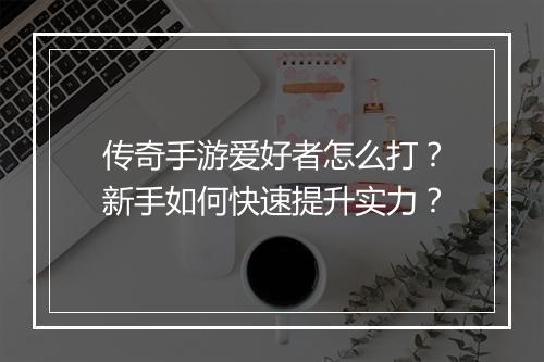 传奇手游爱好者怎么打？新手如何快速提升实力？