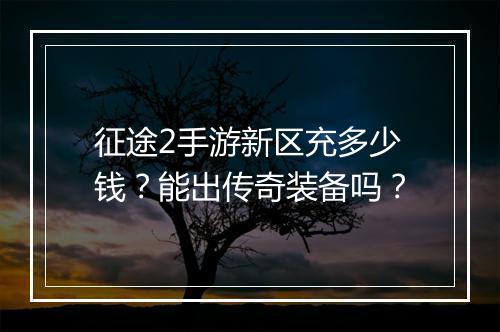 征途2手游新区充多少钱？能出传奇装备吗？