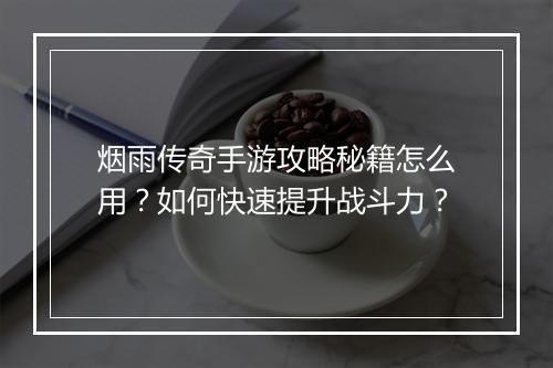 烟雨传奇手游攻略秘籍怎么用？如何快速提升战斗力？