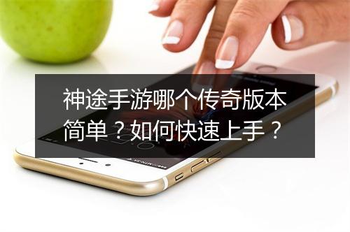 神途手游哪个传奇版本简单？如何快速上手？