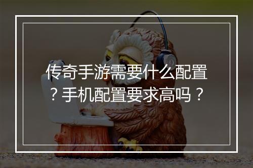 传奇手游需要什么配置？手机配置要求高吗？