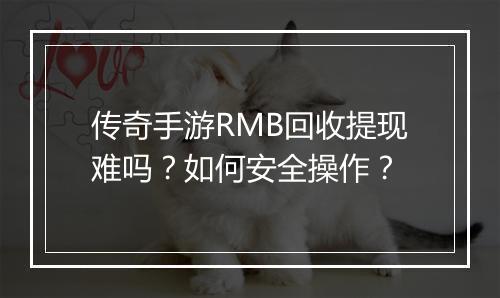 传奇手游RMB回收提现难吗？如何安全操作？