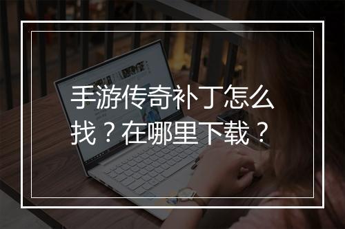 手游传奇补丁怎么找？在哪里下载？