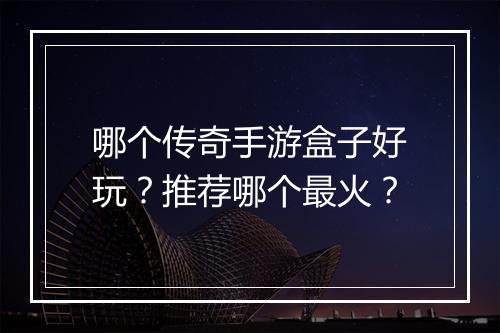 哪个传奇手游盒子好玩？推荐哪个最火？