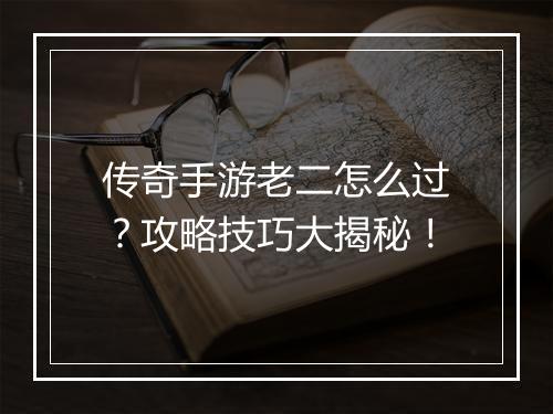 传奇手游老二怎么过？攻略技巧大揭秘！