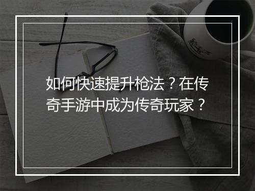 如何快速提升枪法？在传奇手游中成为传奇玩家？
