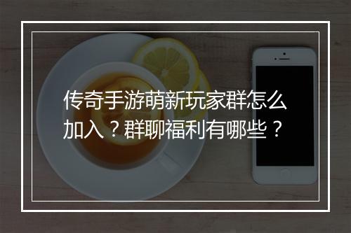 传奇手游萌新玩家群怎么加入？群聊福利有哪些？